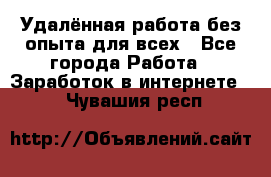 Удалённая работа без опыта для всех - Все города Работа » Заработок в интернете   . Чувашия респ.